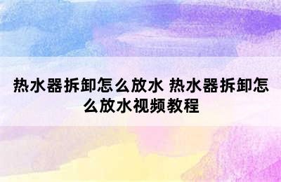 热水器拆卸怎么放水 热水器拆卸怎么放水视频教程